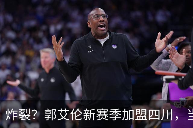 炸裂？郭艾伦新赛季加盟四川，当年总决赛对手，一笑泯恩仇？